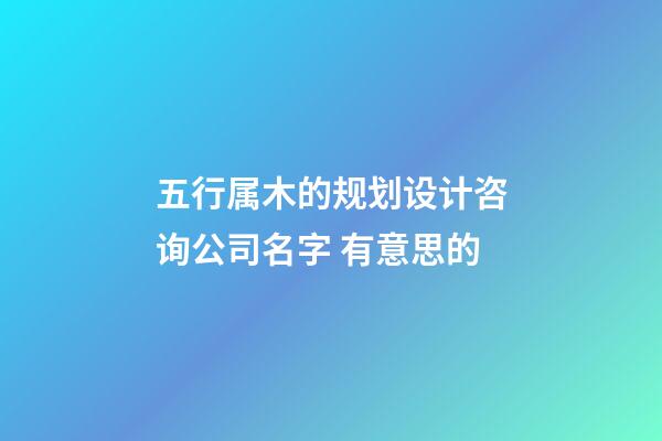 五行属木的规划设计咨询公司名字 有意思的-第1张-公司起名-玄机派